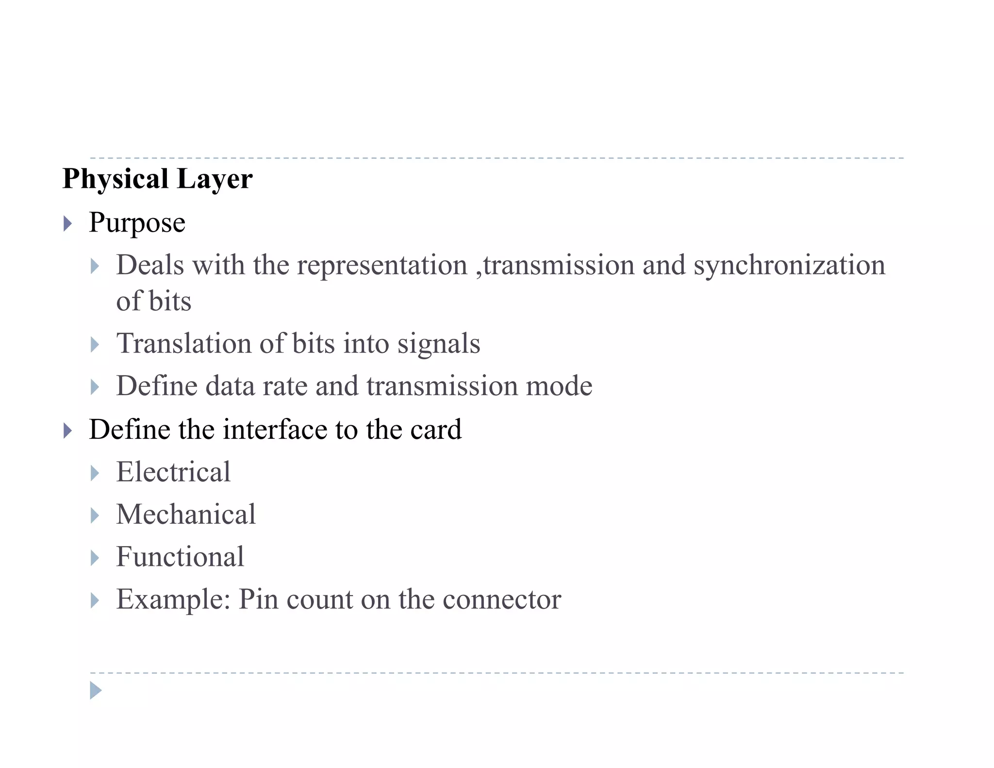 Physical Layer
 Purpose
 Deals with the representation ,transmission and synchronization
of bits
T l ti f bit i t i l Translation of bits into signals
 Define data rate and transmission mode
 Define the interface to the card Define the interface to the card
 Electrical
 Mechanical
 Functional
 Example: Pin count on the connector
 