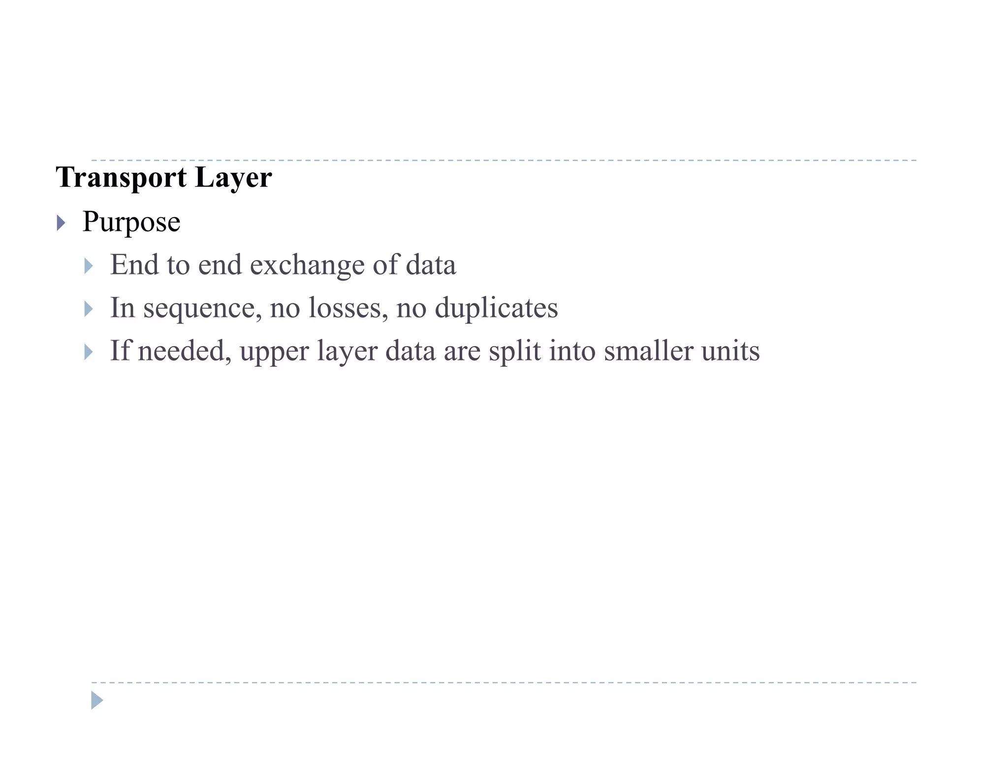 Transport Layer
 Purpose
 End to end exchange of data
 In sequence, no losses, no duplicates
If d d l d li i ll i If needed, upper layer data are split into smaller units
 