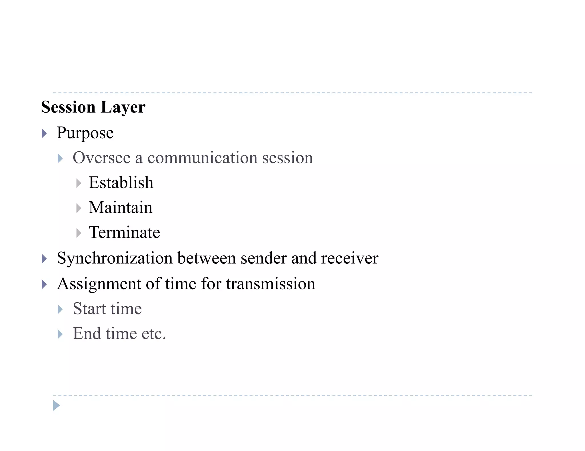 Session Layer
 Purposep
 Oversee a communication session
 Establish
 Maintain
 Terminate
S h i ti b t d d i Synchronization between sender and receiver
 Assignment of time for transmission
 Start time Start time
 End time etc.
 