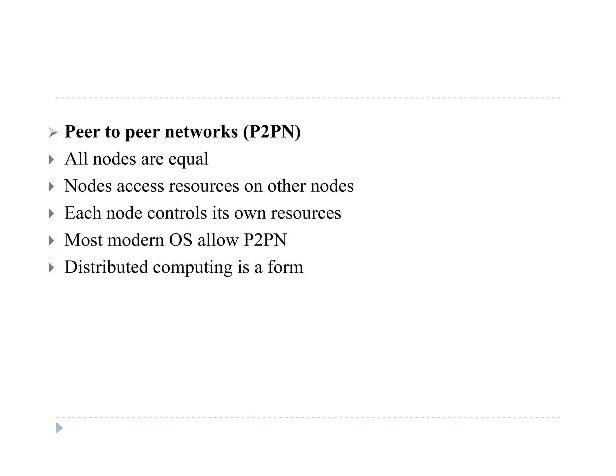  Peer to peer networks (P2PN)
 All nodes are equal
 Nodes access resources on other nodes
E h d t l it Each node controls its own resources
 Most modern OS allow P2PN
 Distributed computing is a form Distributed computing is a form
 