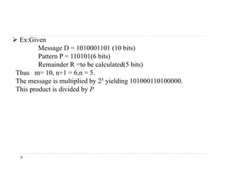  Ex:Given
Message D = 1010001101 (10 bits)
P tt P 110101(6 bit )Pattern P = 110101(6 bits)
Remainder R =to be calculated(5 bits)
Thus m= 10, n+1 = 6,n = 5.
The message is multiplied by 25 yielding 101000110100000.
This product is divided by P
 