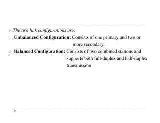  The two link configurations are:
i Unbalanced Configuration: Consists of one primary and two ori. Unbalanced Configuration: Consists of one primary and two or
more secondary.
i. Balanced Configuration: Consists of two combined stations andg
supports both full-duplex and half-duplex
transmission
 