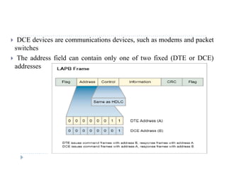  DCE devices are communications devices, such as modems and packet
switches
 The address field can contain only one of two fixed (DTE or DCE)
addresses
 