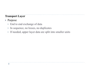 Transport Layer
 Purpose
 End to end exchange of data
 In sequence, no losses, no duplicates
If d d l d li i ll i If needed, upper layer data are split into smaller units
 