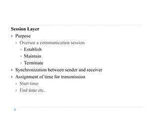 Session Layer
 Purposep
 Oversee a communication session
 Establish
 Maintain
 Terminate
S h i ti b t d d i Synchronization between sender and receiver
 Assignment of time for transmission
 Start time Start time
 End time etc.
 