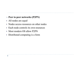  Peer to peer networks (P2PN)
 All nodes are equal
 Nodes access resources on other nodes
E h d t l it Each node controls its own resources
 Most modern OS allow P2PN
 Distributed computing is a form Distributed computing is a form
 