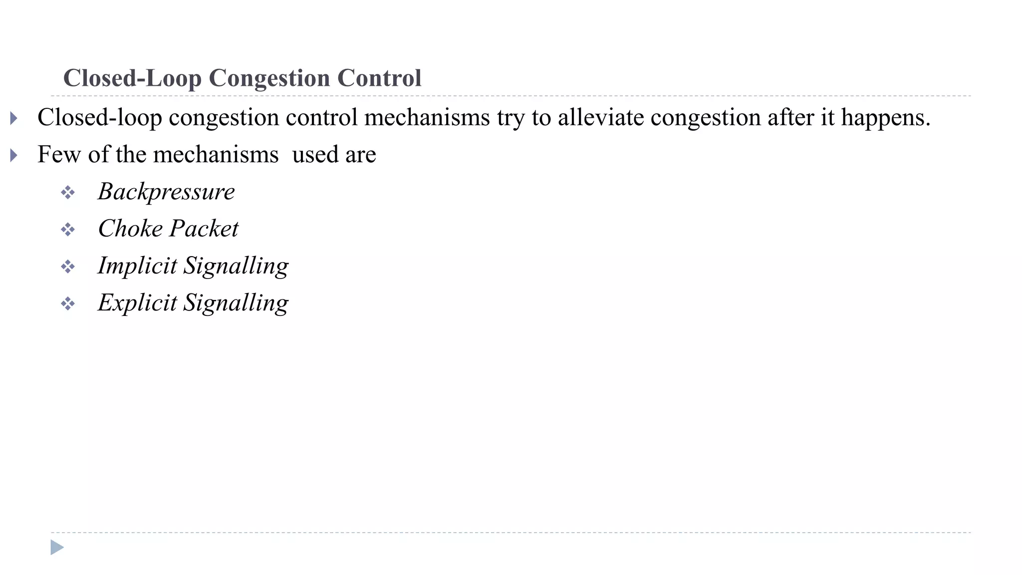 Closed-Loop Congestion Control 
 Closed-loop congestion control mechanisms try to alleviate congestion after it happens. 
 Few of the mechanisms used are 
 Backpressure 
 Choke Packet 
 Implicit Signalling 
 Explicit Signalling 
 