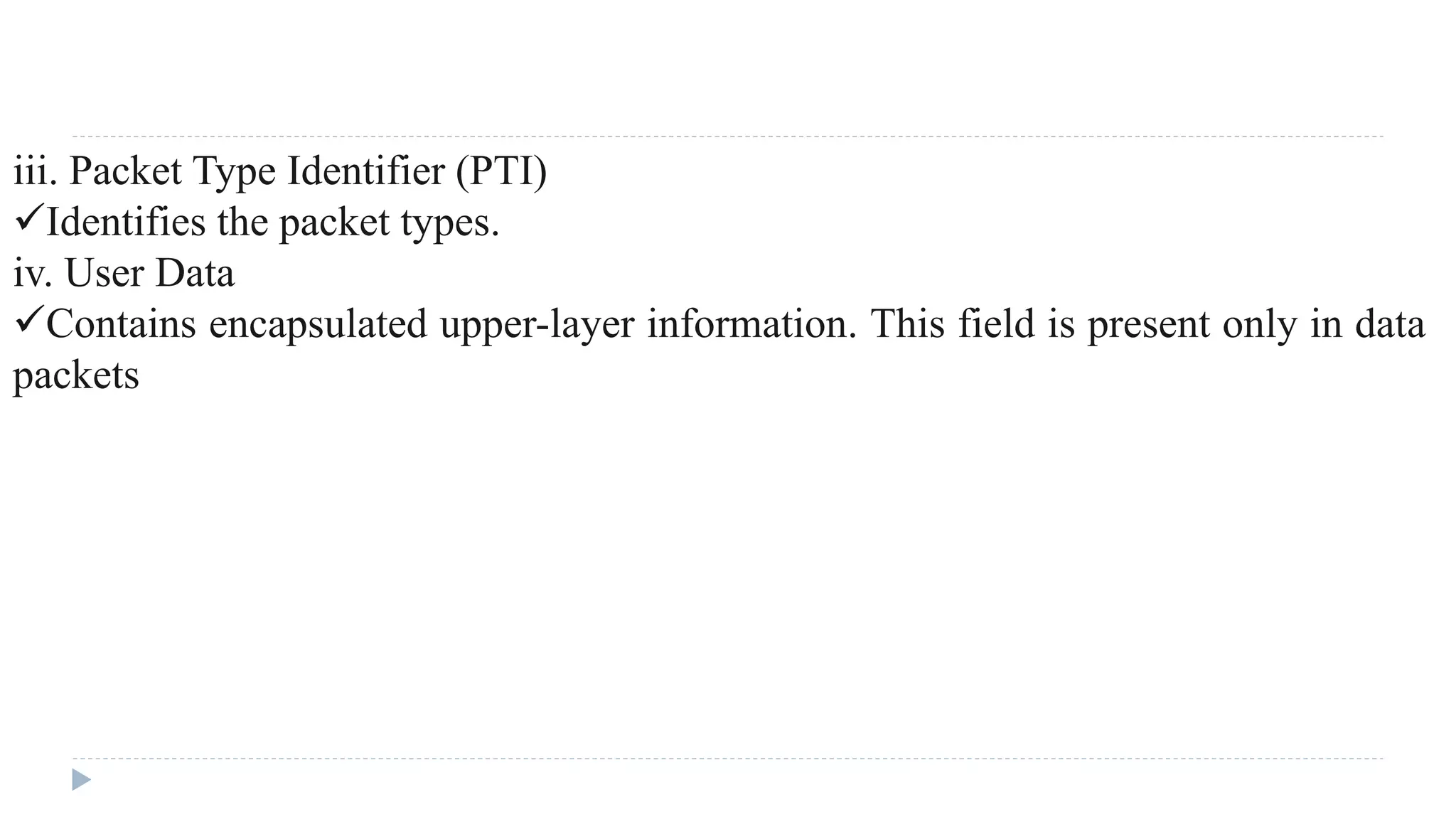 iii. Packet Type Identifier (PTI) 
Identifies the packet types. 
iv. User Data 
Contains encapsulated upper-layer information. This field is present only in data 
packets 
