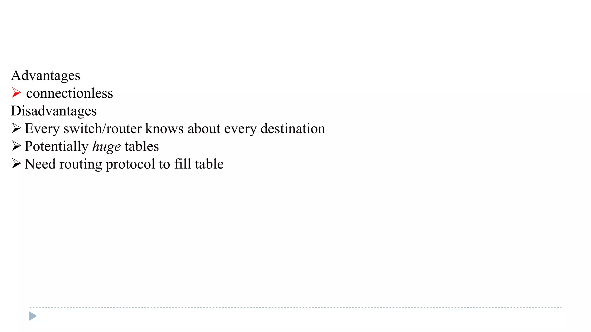 Advantages 
 connectionless 
Disadvantages 
 Every switch/router knows about every destination 
 Potentially huge tables 
 Need routing protocol to fill table 
 