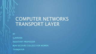 COMPUTER NETWORKS
TRANSPORT LAYER
BY
S.JAMUNA
ASSISTANT PROFESSOR
BON SECOURS COLLEGE FOR WOMEN
THANJAVUR
 