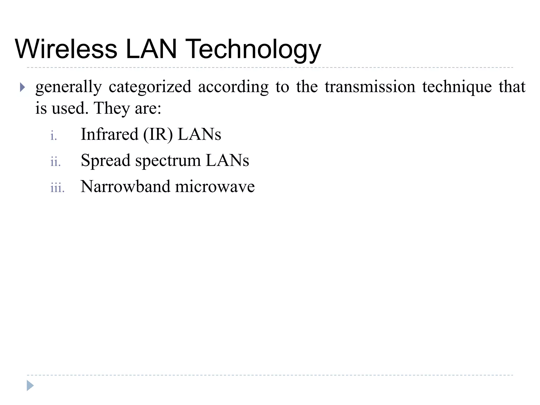  generally categorized according to the transmission technique that
is used. They are:
i. Infrared (IR) LANs
ii. Spread spectrum LANs
iii. Narrowband microwave
Wireless LAN Technology
 