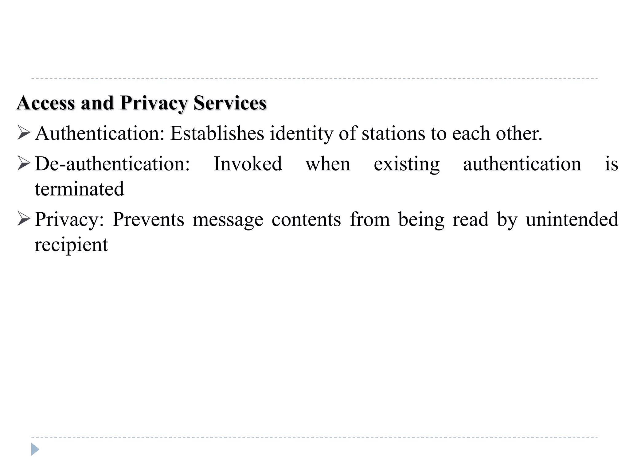 Access and Privacy Services
Authentication: Establishes identity of stations to each other.
De-authentication: Invoked when existing authentication is
terminated
Privacy: Prevents message contents from being read by unintended
recipient
 