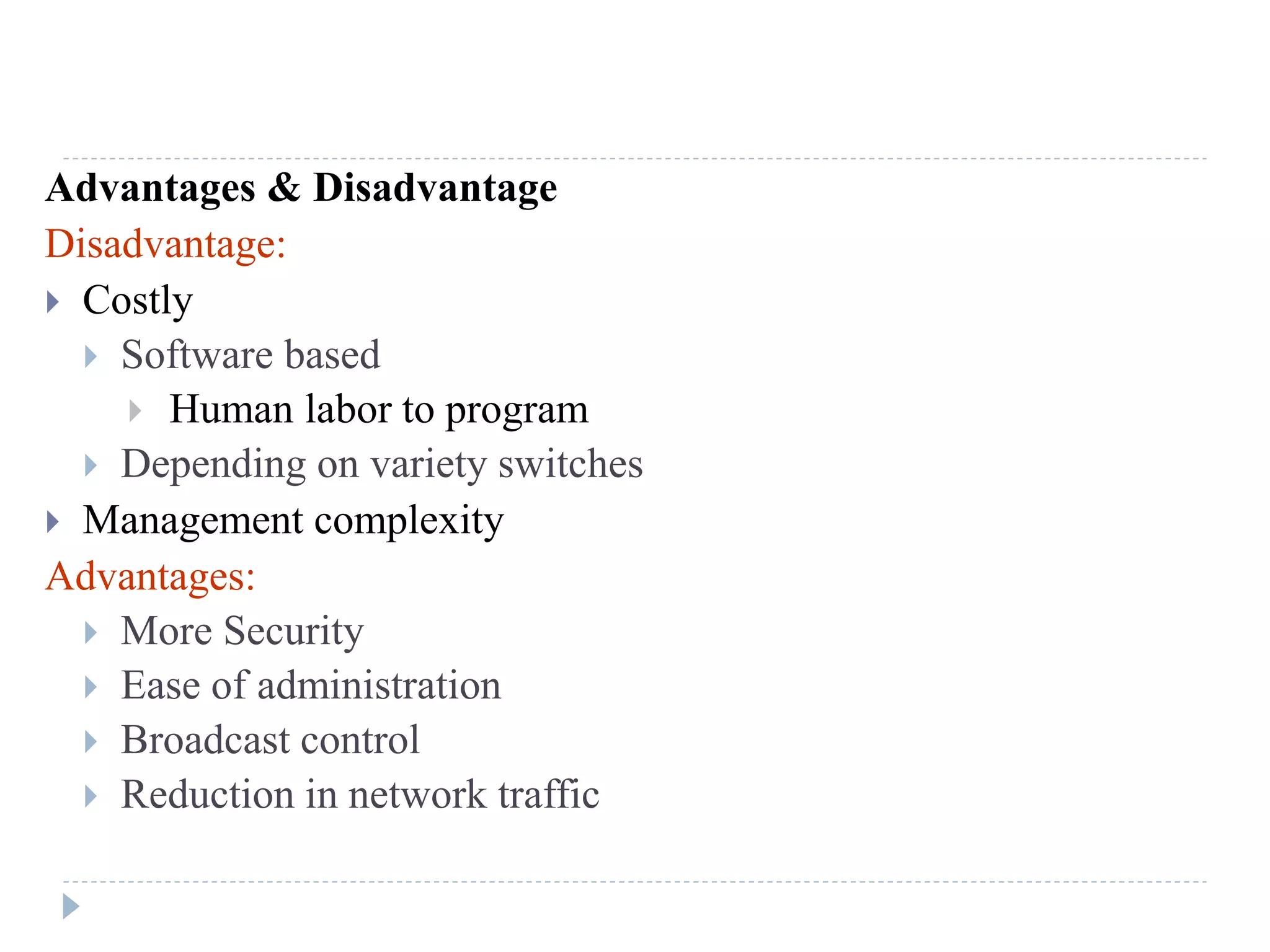 Advantages & Disadvantage
Disadvantage:
 Costly
 Software based
 Human labor to program
 Depending on variety switches
 Management complexity
Advantages:
 More Security
 Ease of administration
 Broadcast control
 Reduction in network traffic
 