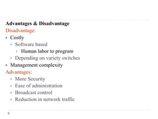 Advantages & Disadvantage
Disadvantage:
 Costly
 Software based
 Human labor to program
 Depending on variety switches
 Management complexity
Advantages:
 More Security
 Ease of administration
 Broadcast control
 Reduction in network traffic
 