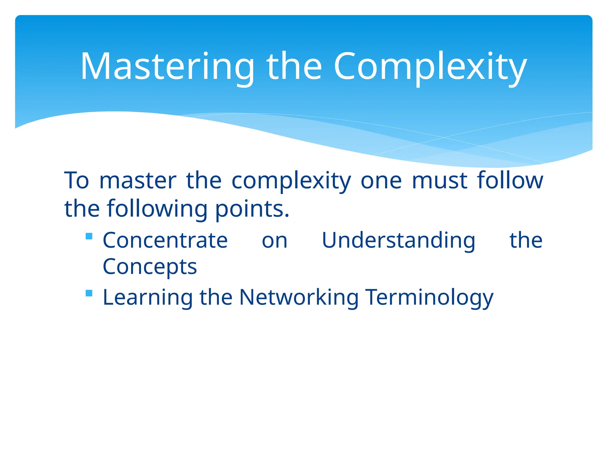 To master the complexity one must follow
the following points.
 Concentrate on Understanding the
Concepts
 Learning the Networking Terminology
Mastering the Complexity
 