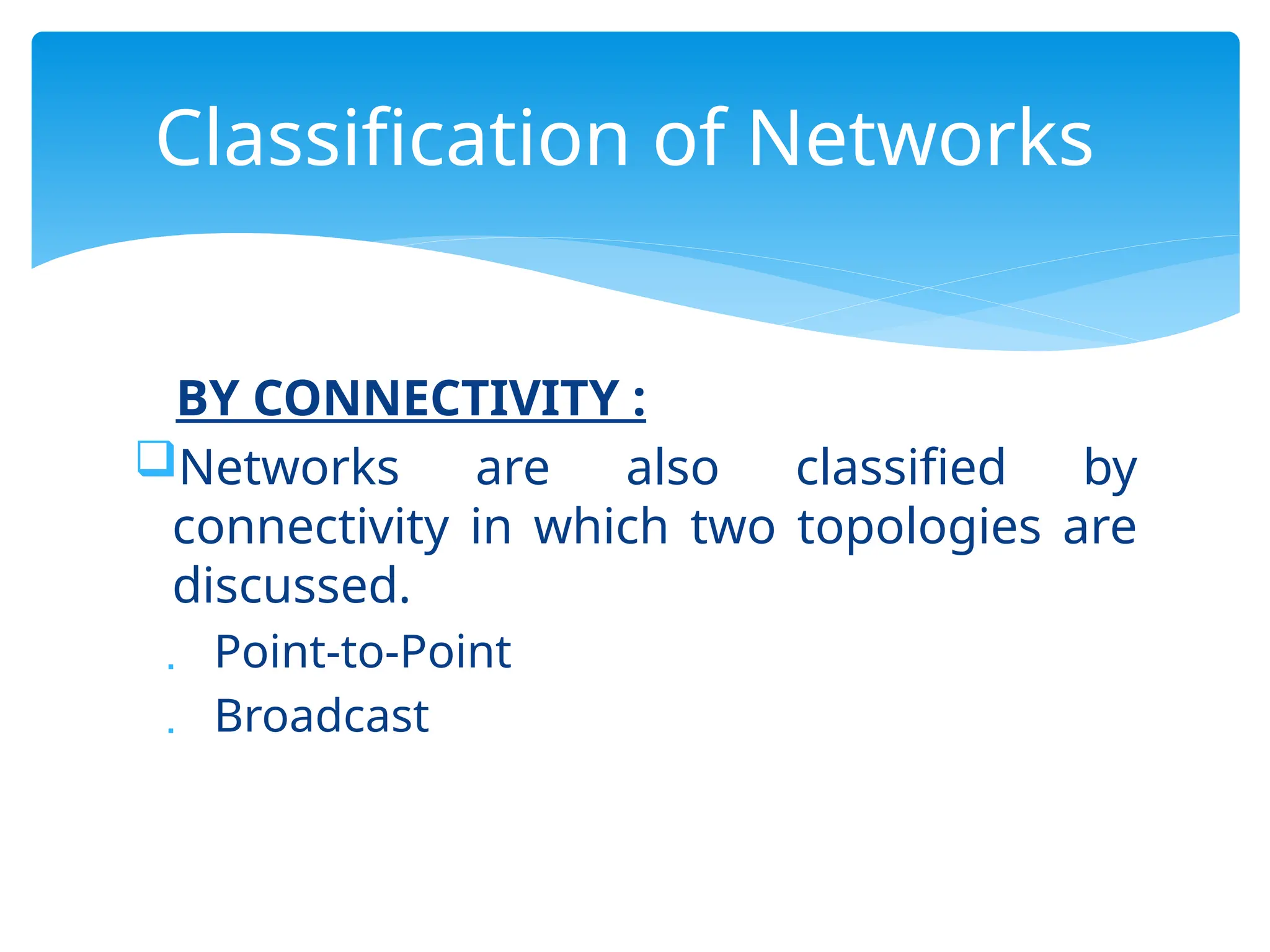 BY CONNECTIVITY :
Networks are also classified by
connectivity in which two topologies are
discussed.
 Point-to-Point
 Broadcast
Classification of Networks
 