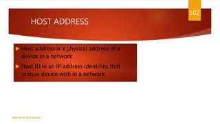 HOST ADDRESS
 Host address is a physical address of a
device in a network
 Host ID in an IP address identifies that
unique device with in a network
102
CREATED BY RIDA ZAMAN
 