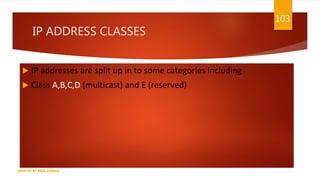 IP ADDRESS CLASSES
 IP addresses are split up in to some categories including
 Class A,B,C,D (multicast) and E (reserved)
103
CREATED BY RIDA ZAMAN
 
