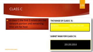 CLASS C
 In class C the first 3 octets are the
network portion and remaining
ones are for host
106
CREATED BY RIDA ZAMAN
 