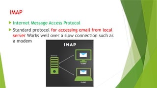 IMAP
 Internet Message Access Protocol
 Standard protocol for accessing email from local
server Works well over a slow connection such as
a modem
 