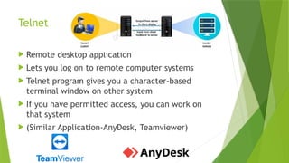 Telnet
 Remote desktop application
 Lets you log on to remote computer systems
 Telnet program gives you a character-based
terminal window on other system
 If you have permitted access, you can work on
that system
 (Similar Application-AnyDesk, Teamviewer)
 