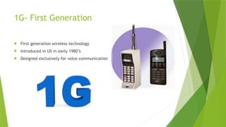 1G- First Generation
 First generation wireless technology
 Introduced in US in early 1980’s
 Designed exclusively for voice communication
 
