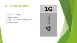1G- Characteristics
 Speeds up to 2.4kbps
 Poor voice quality
 Large phones with limited battery life
 No data security
 