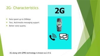2G- Characteristics
 Data speed up to 250kbps
 Text, Multimedia messaging support
 Better voice quality
2G along with GPRS technology is known as 2.5 G
 