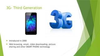 3G- Third Generation
 Introduced in 2000
 Web browsing, email, video downloading, picture
sharing and other SMART PHONE technology
 