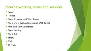 Internetworking terms and services
 www
 Telnet
 Web Browser and Web Server
 Web Sites, Web Address and Web Pages
 URL and Domain Names
 Web Hosting
 Web 2.0
 HTML
 XML
 DHTML
 