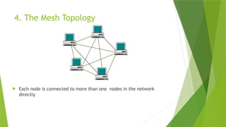 4. The Mesh Topology
 Each node is connected to more than one nodes in the network
directly
 