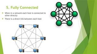 5. Fully Connected
 When in a network each host is connected to
other directly
 There is a direct link between each host
 