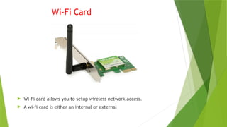 Wi-Fi Card
 Wi-Fi card allows you to setup wireless network access.
 A wi-fi card is either an internal or external
 