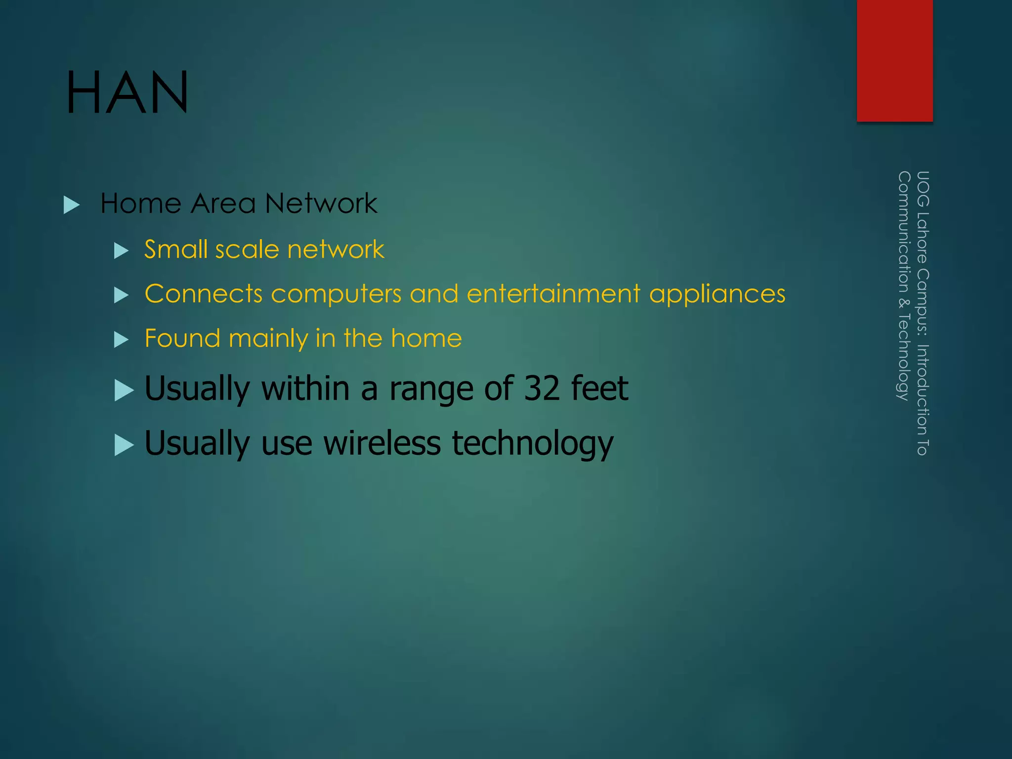 HAN
 Home Area Network
 Small scale network
 Connects computers and entertainment appliances
 Found mainly in the home
 Usually within a range of 32 feet
 Usually use wireless technology
 