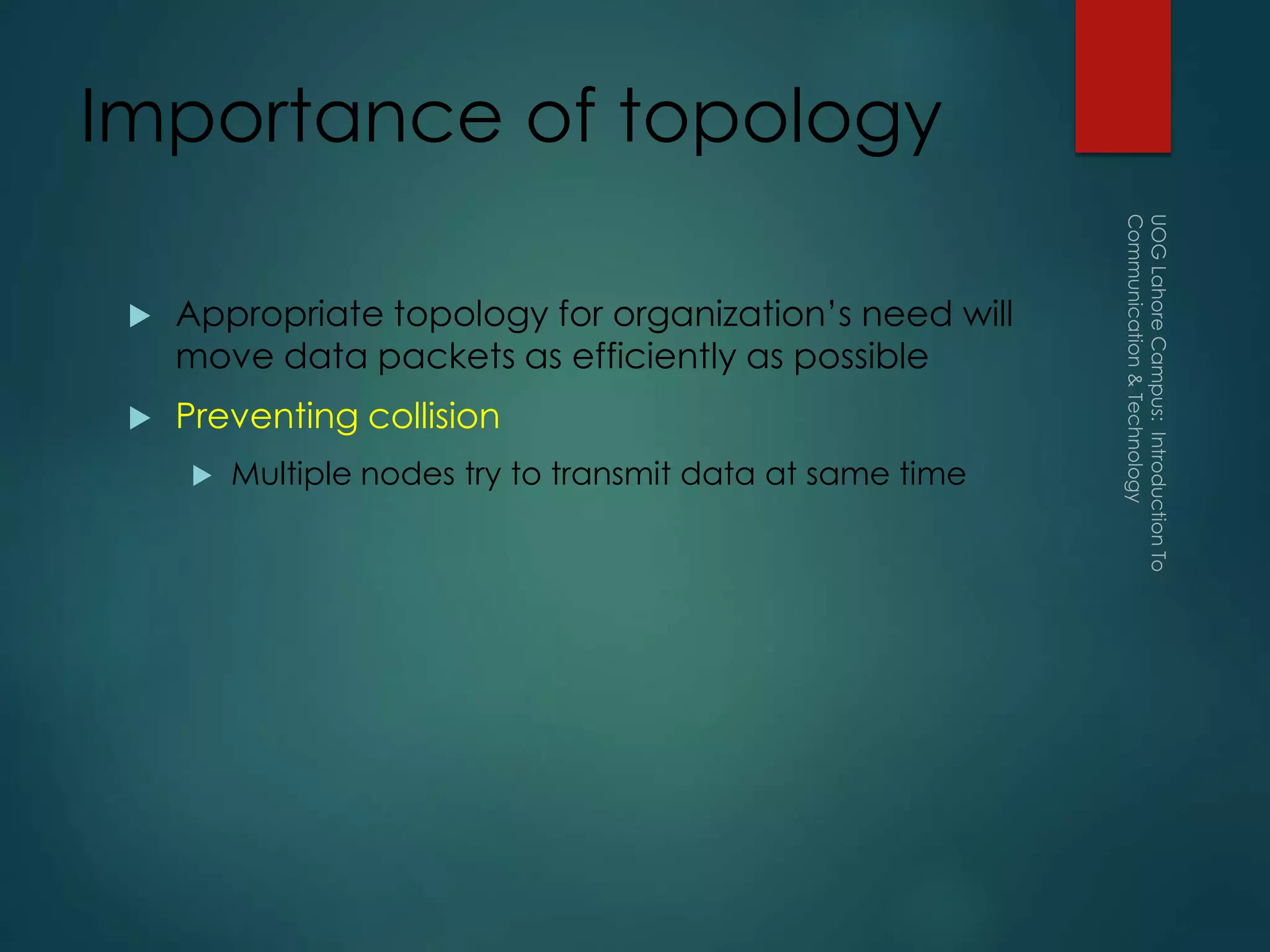 Importance of topology
 Appropriate topology for organization’s need will
move data packets as efficiently as possible
 Preventing collision
 Multiple nodes try to transmit data at same time
 