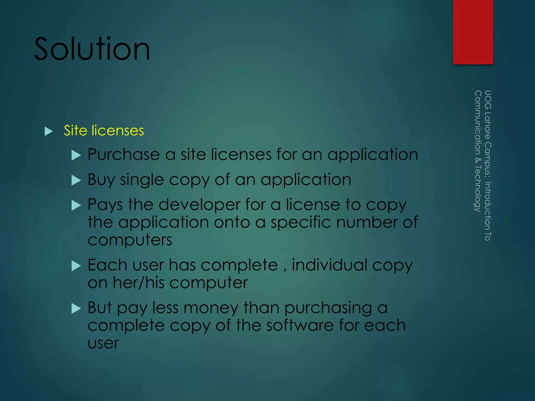 Solution
 Site licenses
 Purchase a site licenses for an application
 Buy single copy of an application
 Pays the developer for a license to copy
the application onto a specific number of
computers
 Each user has complete , individual copy
on her/his computer
 But pay less money than purchasing a
complete copy of the software for each
user
 