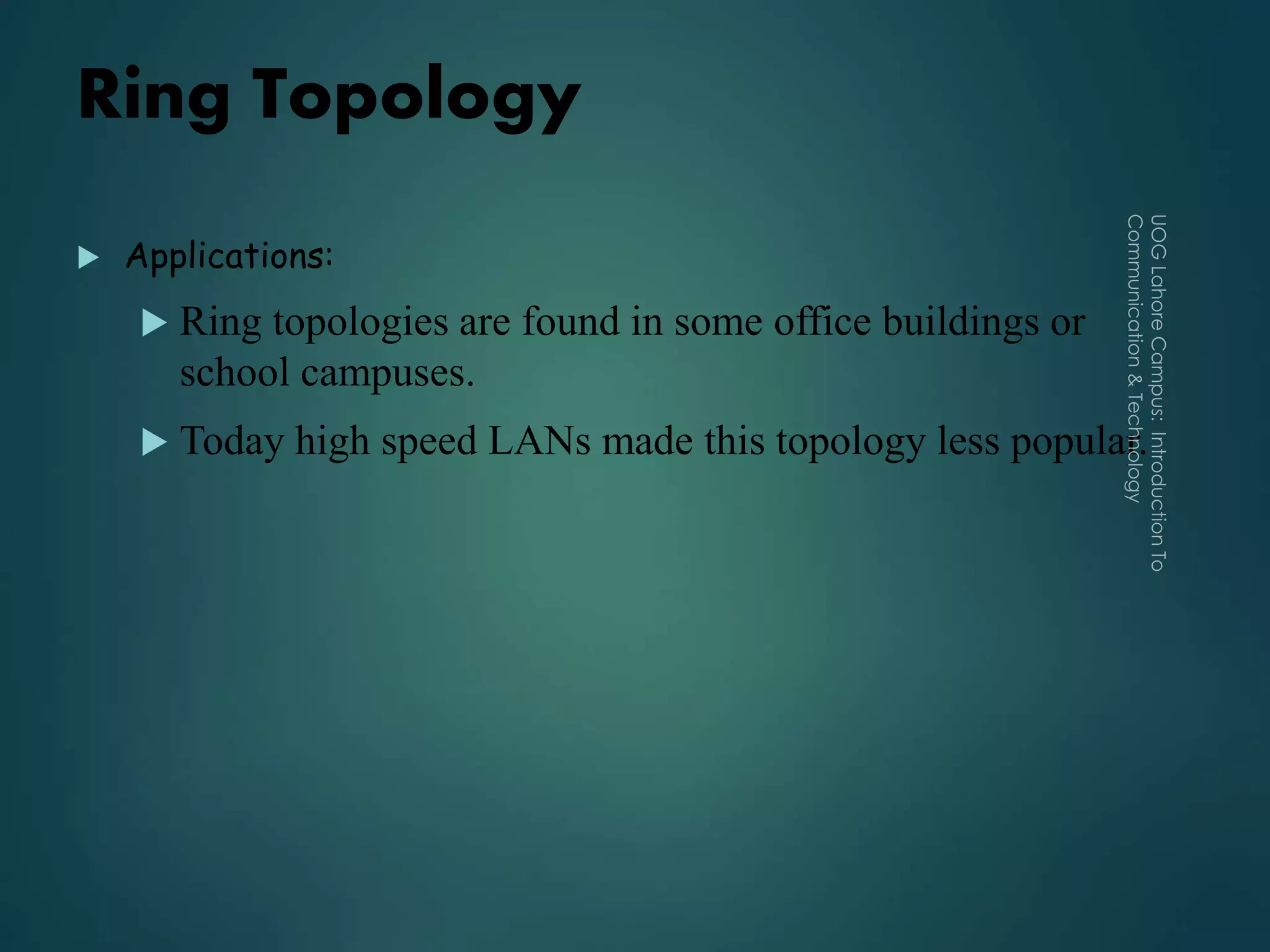 Ring Topology
 Applications:
 Ring topologies are found in some office buildings or
school campuses.
 Today high speed LANs made this topology less popular.
 