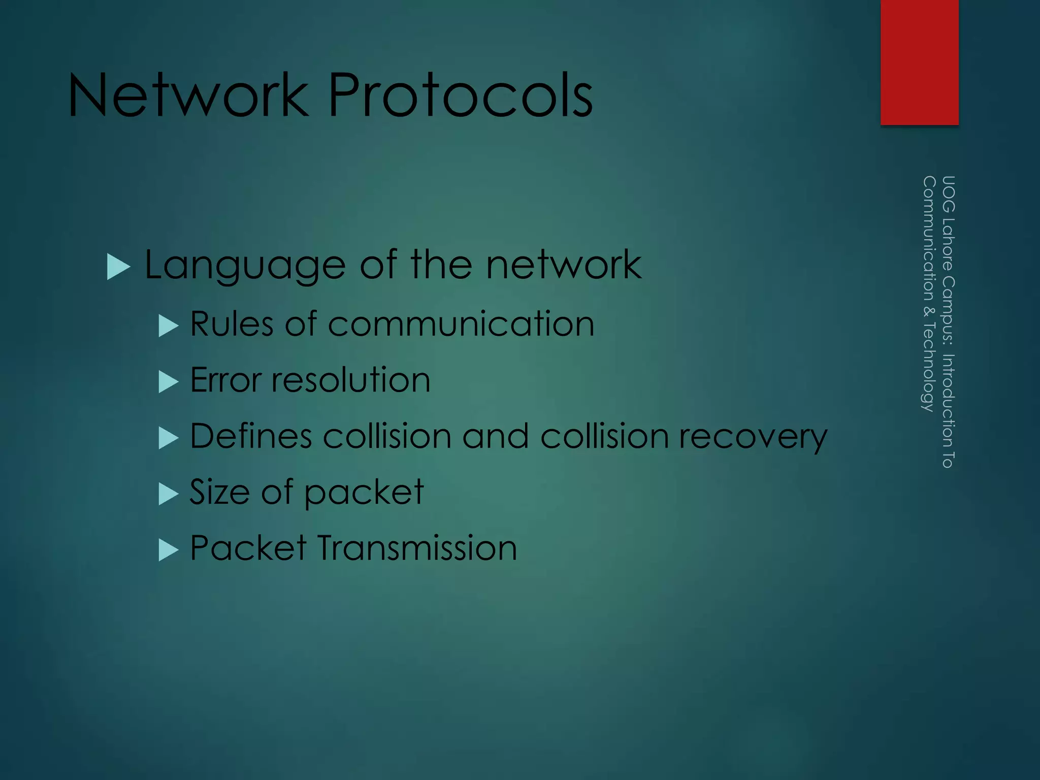 Network Protocols
 Language of the network
 Rules of communication
 Error resolution
 Defines collision and collision recovery
 Size of packet
 Packet Transmission
 