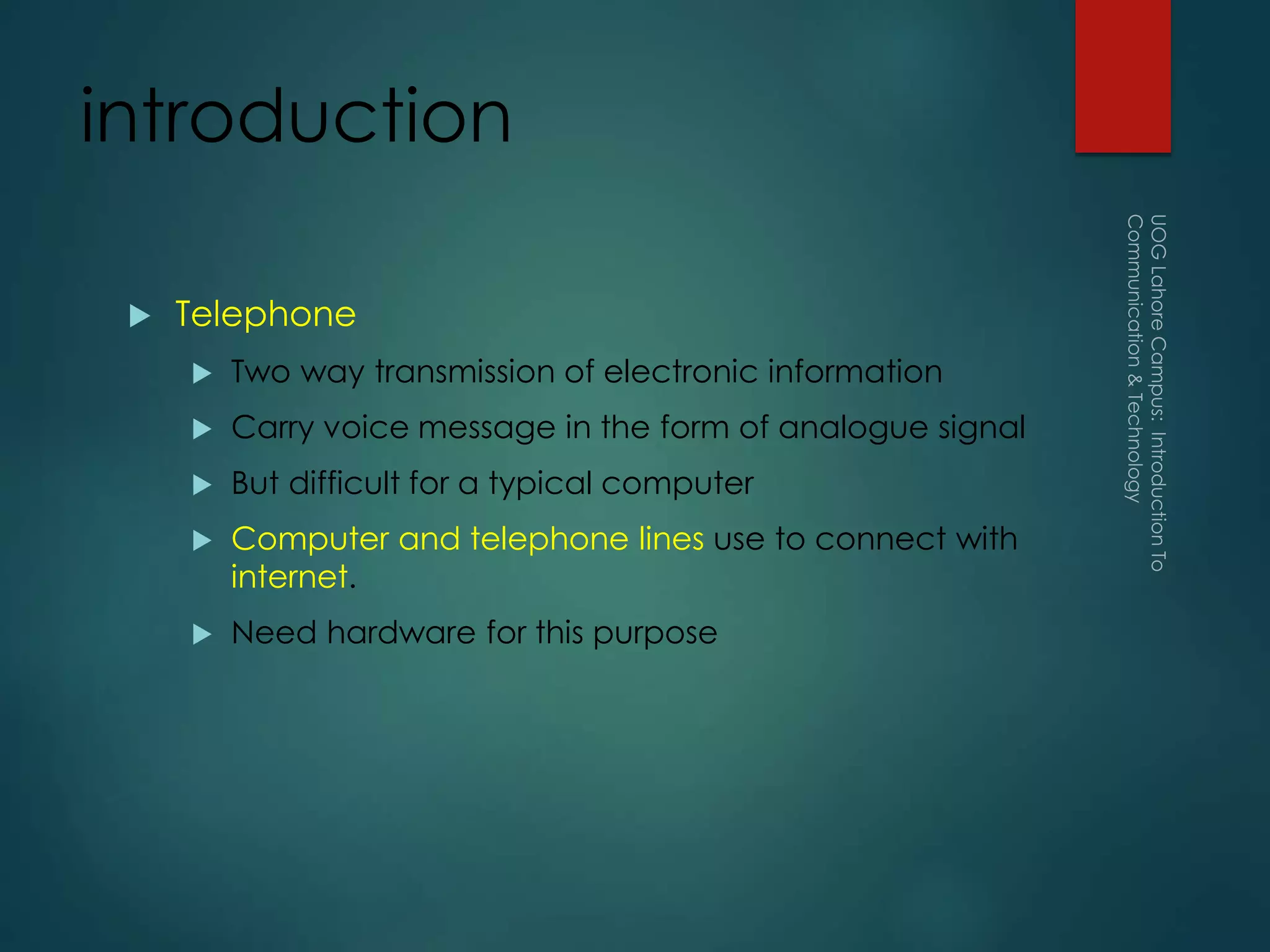 introduction
 Telephone
 Two way transmission of electronic information
 Carry voice message in the form of analogue signal
 But difficult for a typical computer
 Computer and telephone lines use to connect with
internet.
 Need hardware for this purpose
 