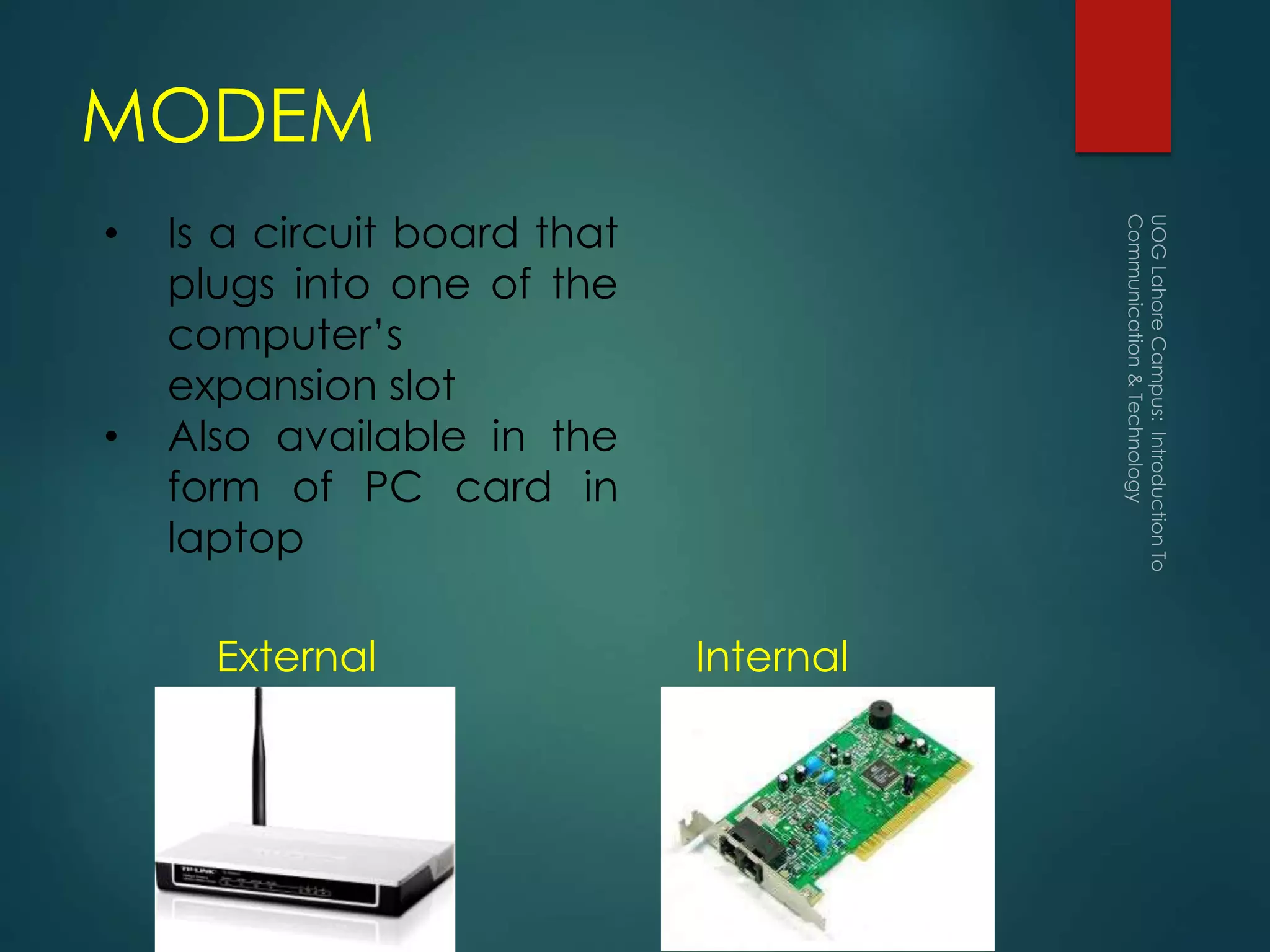 MODEM
External Internal
• Is a circuit board that
plugs into one of the
computer’s
expansion slot
• Also available in the
form of PC card in
laptop
 