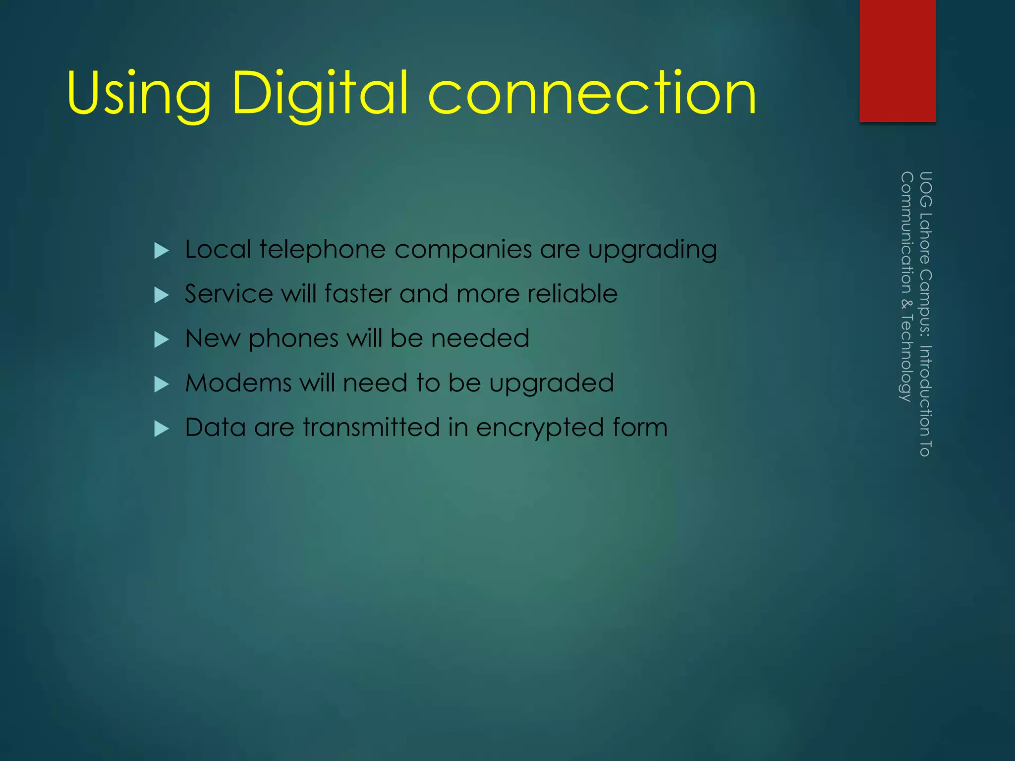 Using Digital connection
 Local telephone companies are upgrading
 Service will faster and more reliable
 New phones will be needed
 Modems will need to be upgraded
 Data are transmitted in encrypted form
 