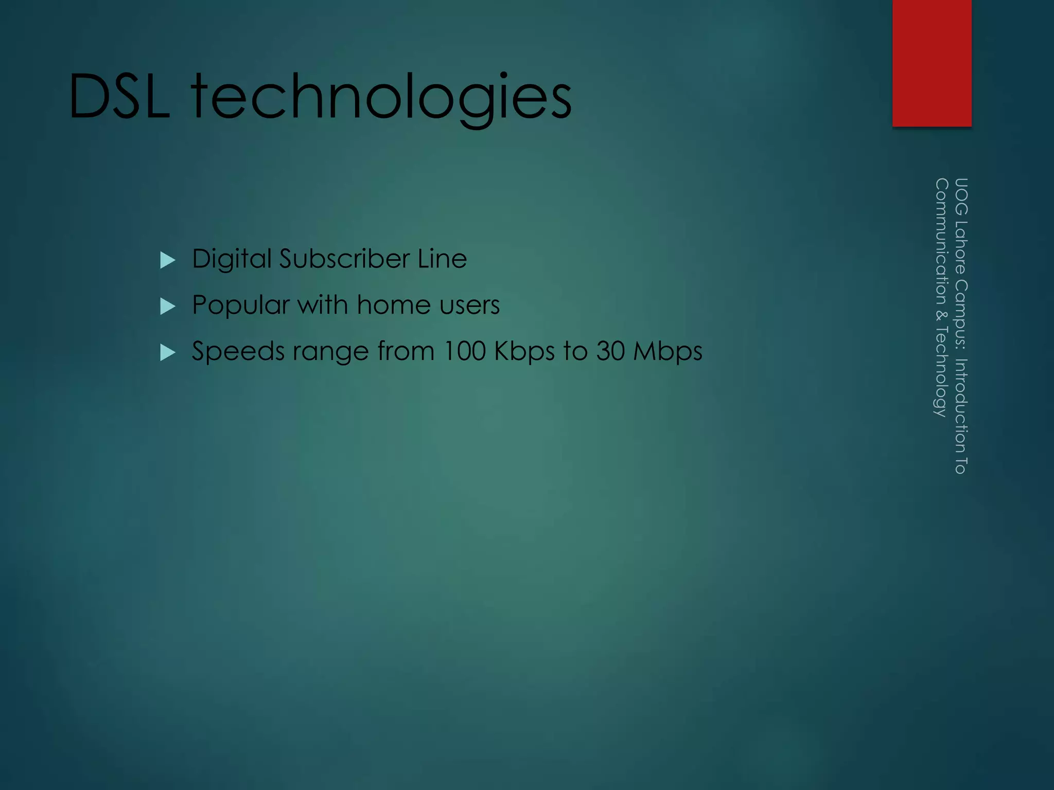 DSL technologies
 Digital Subscriber Line
 Popular with home users
 Speeds range from 100 Kbps to 30 Mbps
 
