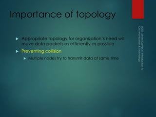 Importance of topology
 Appropriate topology for organization’s need will
move data packets as efficiently as possible
 Preventing collision
 Multiple nodes try to transmit data at same time
 