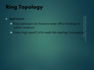 Ring Topology
 Applications:
 Ring topologies are found in some office buildings or
school campuses.
 Today high speed LANs made this topology less popular.
 