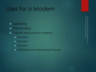 Uses for a Modem
 Uploading
 Downloading
 Transfer protocols for modems:
 Xmodem
 Ymodem
 Zmodem
 MNP(Microcom Networking Protocol)
 