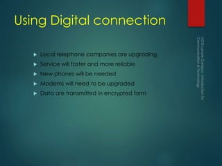Using Digital connection
 Local telephone companies are upgrading
 Service will faster and more reliable
 New phones will be needed
 Modems will need to be upgraded
 Data are transmitted in encrypted form
 