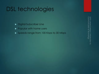 DSL technologies
 Digital Subscriber Line
 Popular with home users
 Speeds range from 100 Kbps to 30 Mbps
 