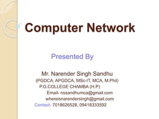 Computer Network
Presented By
Mr. Narender Singh Sandhu
(PGDCA, APGDCA, MSc-IT, MCA, M.Phil)
P.G.COLLEGE CHAMBA (H.P)
Email- nssandhumca@gmail.com
whereisnarendersingh@gmail.com
Contact- 7018626528, 09418333592
 