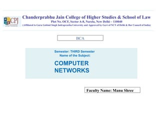 Chanderprabhu Jain College of Higher Studies & School of Law
Plot No. OCF, Sector A-8, Narela, New Delhi – 110040
(Affiliated to Guru Gobind Singh Indraprastha University and Approved by Govt of NCT of Delhi & Bar Council of India)
Semester: THIRD Semester
Name of the Subject:
COMPUTER
NETWORKS
Faculty Name: Manu Shree
BCA
 