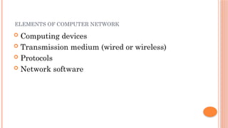 ELEMENTS OF COMPUTER NETWORK
 Computing devices
 Transmission medium (wired or wireless)
 Protocols
 Network software
 